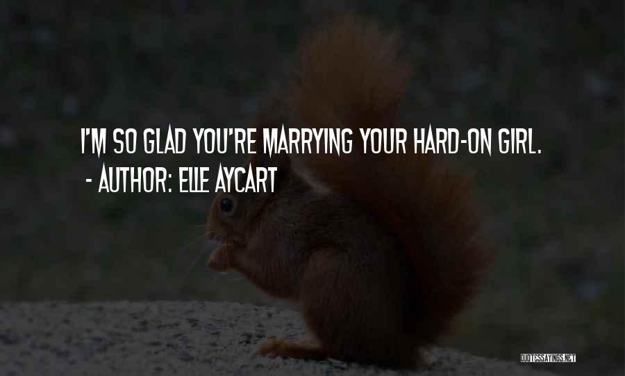 Elle Aycart Quotes: I'm So Glad You're Marrying Your Hard-on Girl.