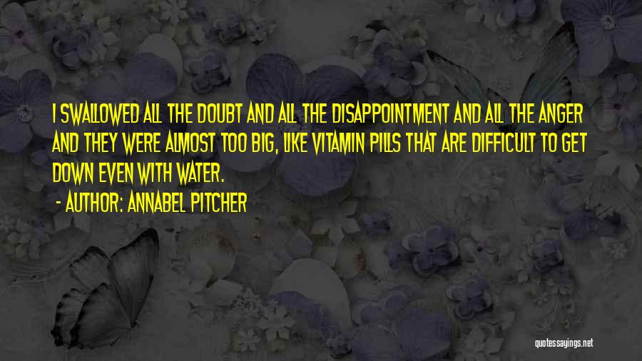 Annabel Pitcher Quotes: I Swallowed All The Doubt And All The Disappointment And All The Anger And They Were Almost Too Big, Like