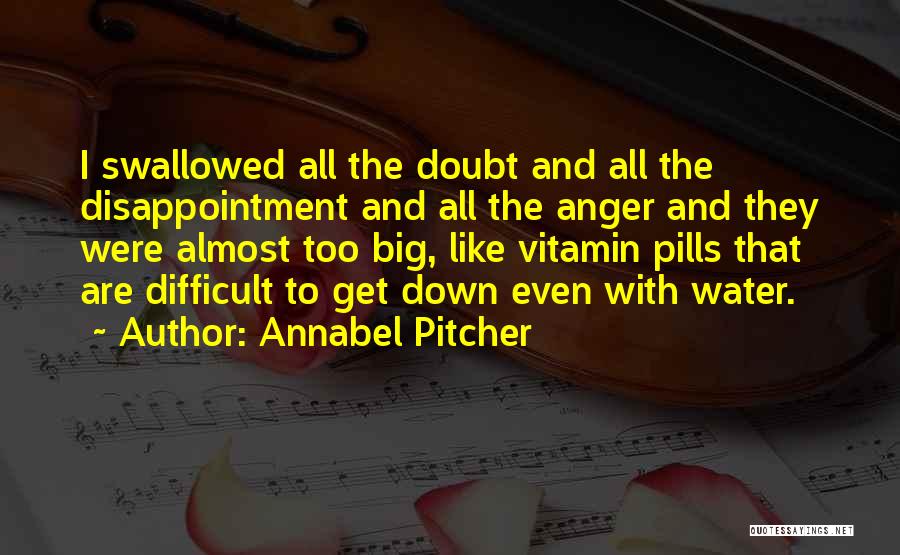 Annabel Pitcher Quotes: I Swallowed All The Doubt And All The Disappointment And All The Anger And They Were Almost Too Big, Like