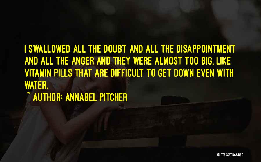 Annabel Pitcher Quotes: I Swallowed All The Doubt And All The Disappointment And All The Anger And They Were Almost Too Big, Like