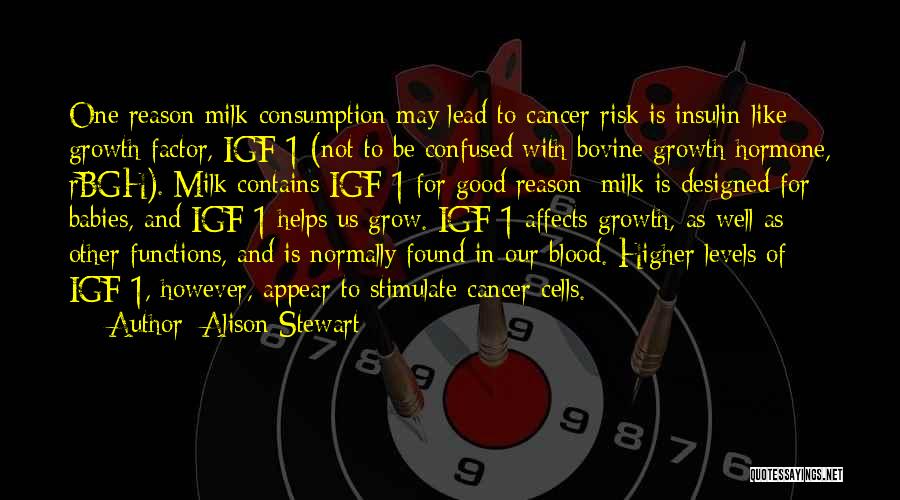 Alison Stewart Quotes: One Reason Milk Consumption May Lead To Cancer Risk Is Insulin-like Growth Factor, Igf-1 (not To Be Confused With Bovine