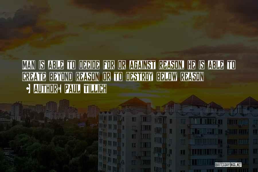 Paul Tillich Quotes: Man Is Able To Decide For Or Against Reason, He Is Able To Create Beyond Reason Or To Destroy Below