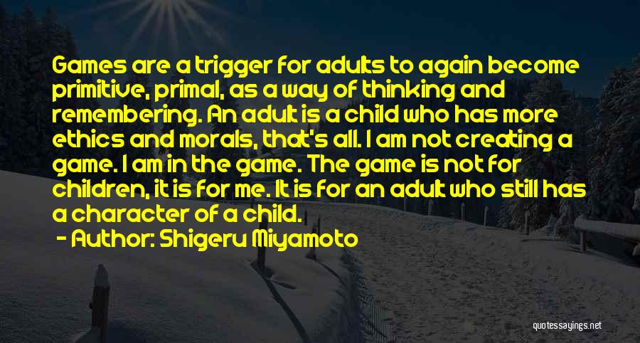 Shigeru Miyamoto Quotes: Games Are A Trigger For Adults To Again Become Primitive, Primal, As A Way Of Thinking And Remembering. An Adult