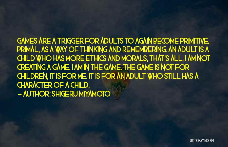 Shigeru Miyamoto Quotes: Games Are A Trigger For Adults To Again Become Primitive, Primal, As A Way Of Thinking And Remembering. An Adult