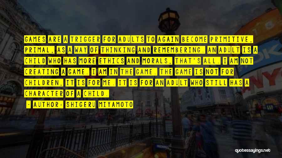 Shigeru Miyamoto Quotes: Games Are A Trigger For Adults To Again Become Primitive, Primal, As A Way Of Thinking And Remembering. An Adult