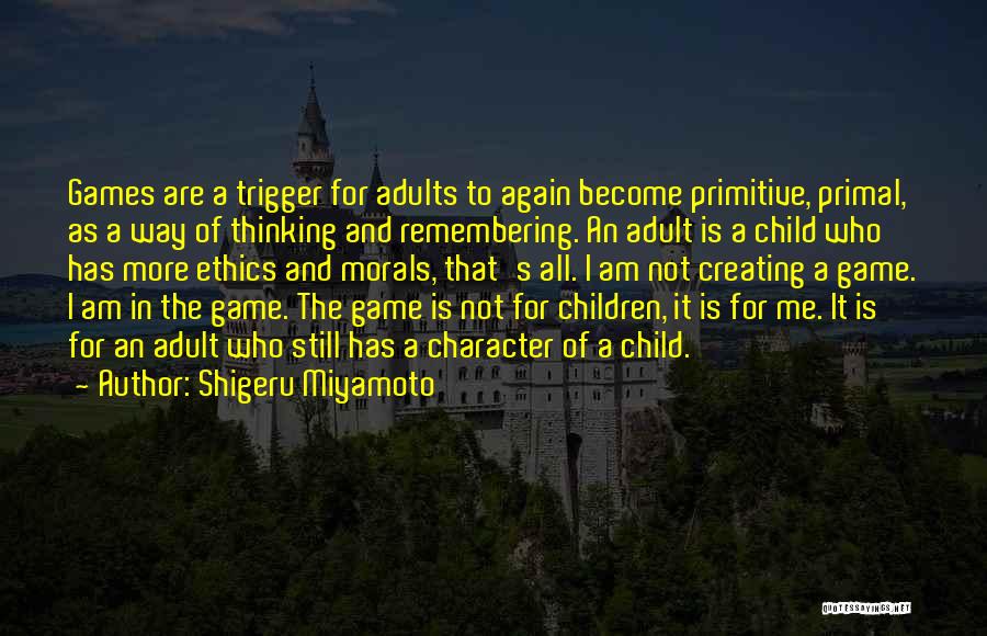 Shigeru Miyamoto Quotes: Games Are A Trigger For Adults To Again Become Primitive, Primal, As A Way Of Thinking And Remembering. An Adult