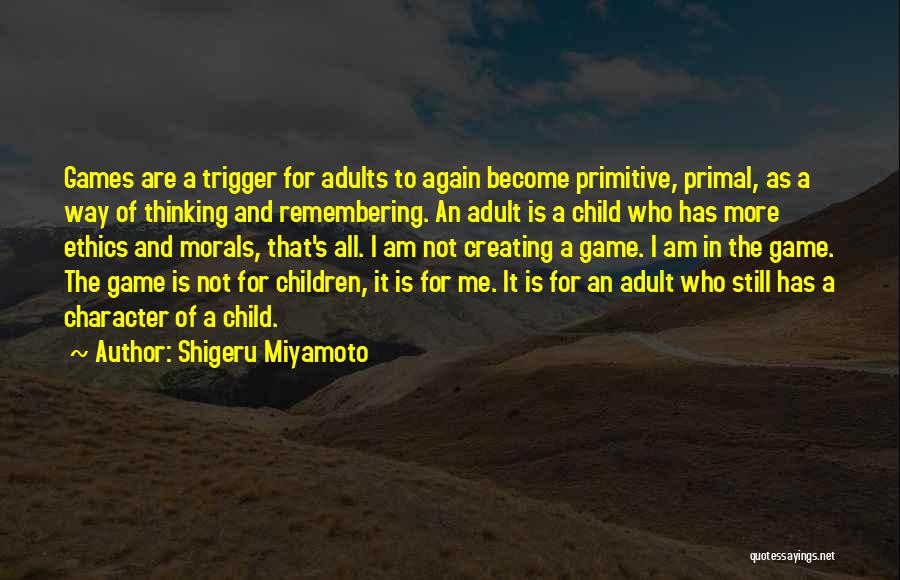 Shigeru Miyamoto Quotes: Games Are A Trigger For Adults To Again Become Primitive, Primal, As A Way Of Thinking And Remembering. An Adult