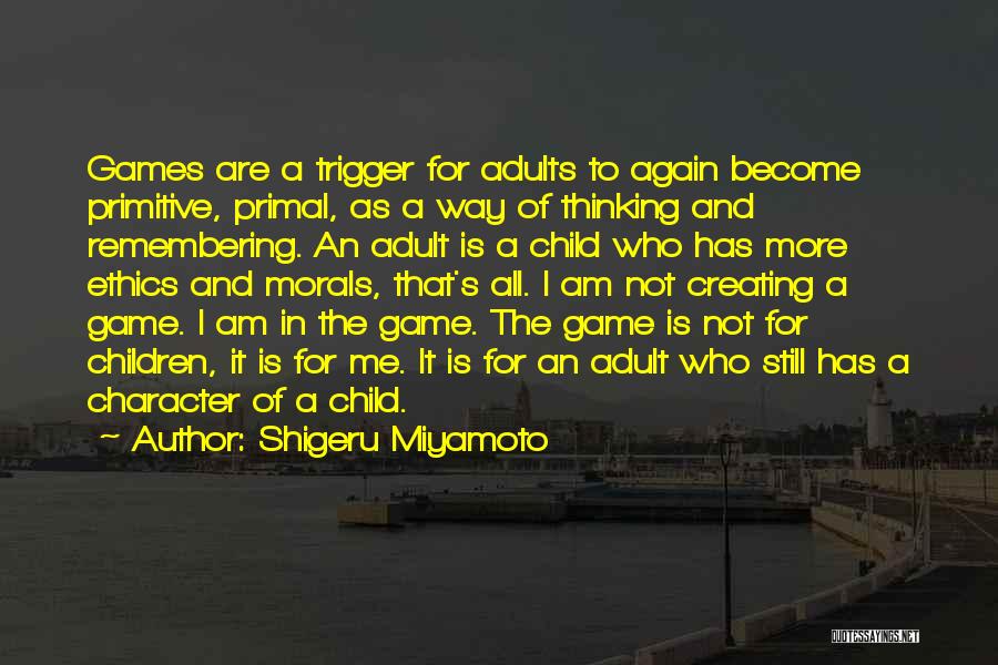 Shigeru Miyamoto Quotes: Games Are A Trigger For Adults To Again Become Primitive, Primal, As A Way Of Thinking And Remembering. An Adult