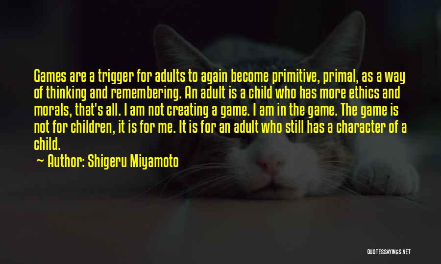 Shigeru Miyamoto Quotes: Games Are A Trigger For Adults To Again Become Primitive, Primal, As A Way Of Thinking And Remembering. An Adult