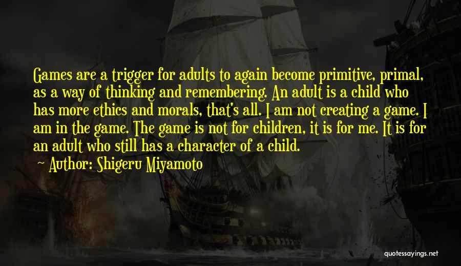 Shigeru Miyamoto Quotes: Games Are A Trigger For Adults To Again Become Primitive, Primal, As A Way Of Thinking And Remembering. An Adult