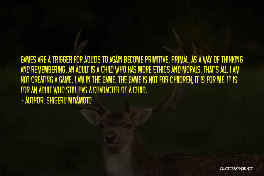 Shigeru Miyamoto Quotes: Games Are A Trigger For Adults To Again Become Primitive, Primal, As A Way Of Thinking And Remembering. An Adult