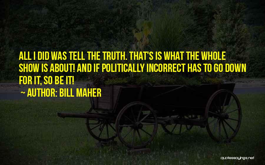 Bill Maher Quotes: All I Did Was Tell The Truth. That's Is What The Whole Show Is About! And If Politically Incorrect Has