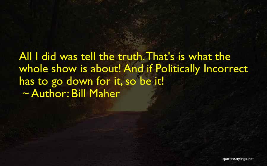 Bill Maher Quotes: All I Did Was Tell The Truth. That's Is What The Whole Show Is About! And If Politically Incorrect Has
