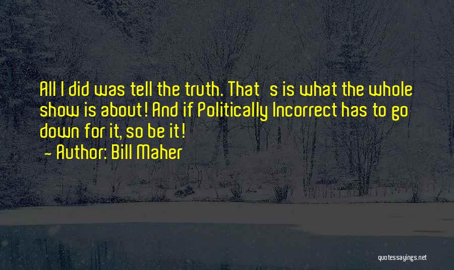 Bill Maher Quotes: All I Did Was Tell The Truth. That's Is What The Whole Show Is About! And If Politically Incorrect Has