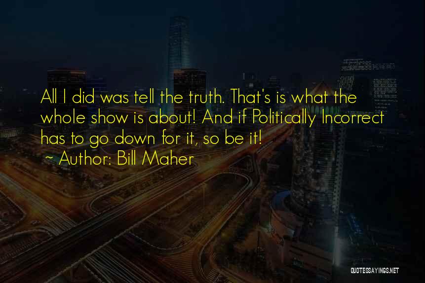 Bill Maher Quotes: All I Did Was Tell The Truth. That's Is What The Whole Show Is About! And If Politically Incorrect Has