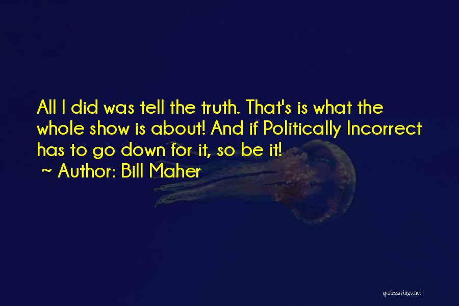 Bill Maher Quotes: All I Did Was Tell The Truth. That's Is What The Whole Show Is About! And If Politically Incorrect Has