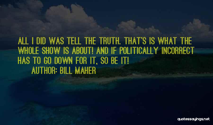 Bill Maher Quotes: All I Did Was Tell The Truth. That's Is What The Whole Show Is About! And If Politically Incorrect Has