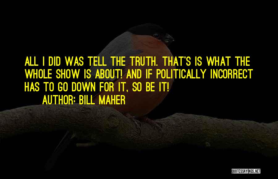 Bill Maher Quotes: All I Did Was Tell The Truth. That's Is What The Whole Show Is About! And If Politically Incorrect Has