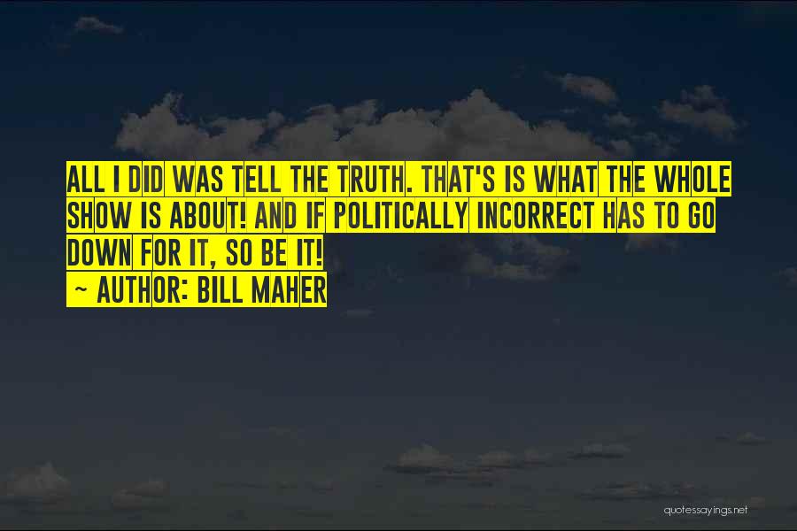 Bill Maher Quotes: All I Did Was Tell The Truth. That's Is What The Whole Show Is About! And If Politically Incorrect Has