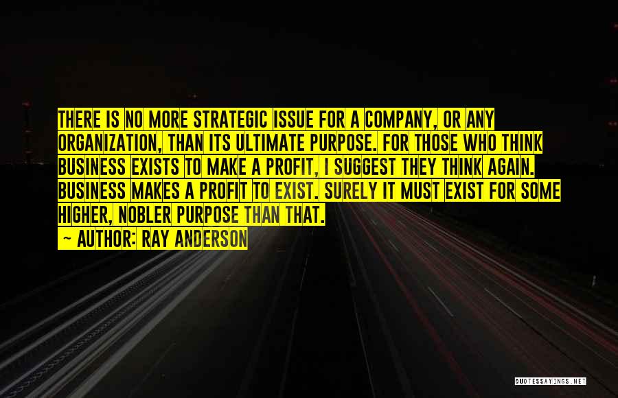 Ray Anderson Quotes: There Is No More Strategic Issue For A Company, Or Any Organization, Than Its Ultimate Purpose. For Those Who Think