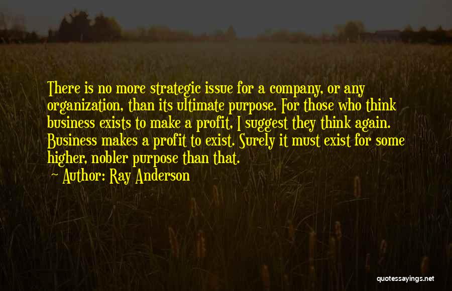 Ray Anderson Quotes: There Is No More Strategic Issue For A Company, Or Any Organization, Than Its Ultimate Purpose. For Those Who Think