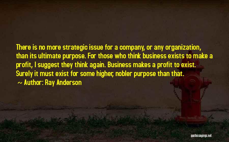 Ray Anderson Quotes: There Is No More Strategic Issue For A Company, Or Any Organization, Than Its Ultimate Purpose. For Those Who Think