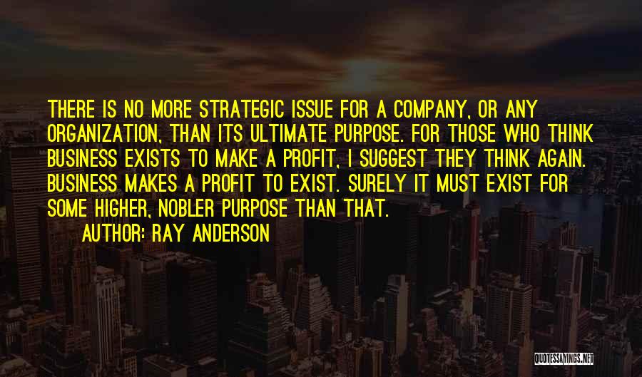 Ray Anderson Quotes: There Is No More Strategic Issue For A Company, Or Any Organization, Than Its Ultimate Purpose. For Those Who Think