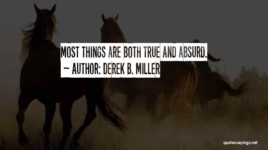 Derek B. Miller Quotes: Most Things Are Both True And Absurd.