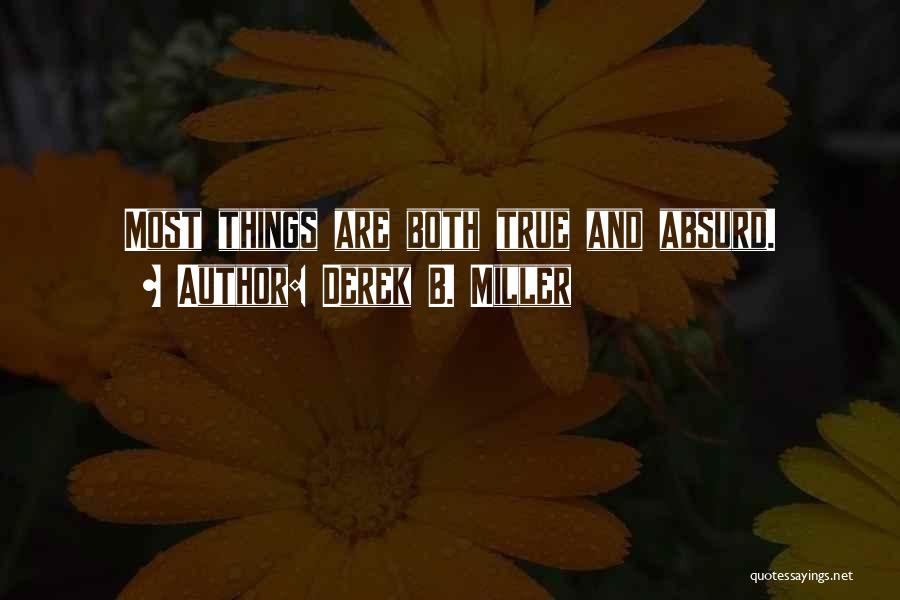 Derek B. Miller Quotes: Most Things Are Both True And Absurd.