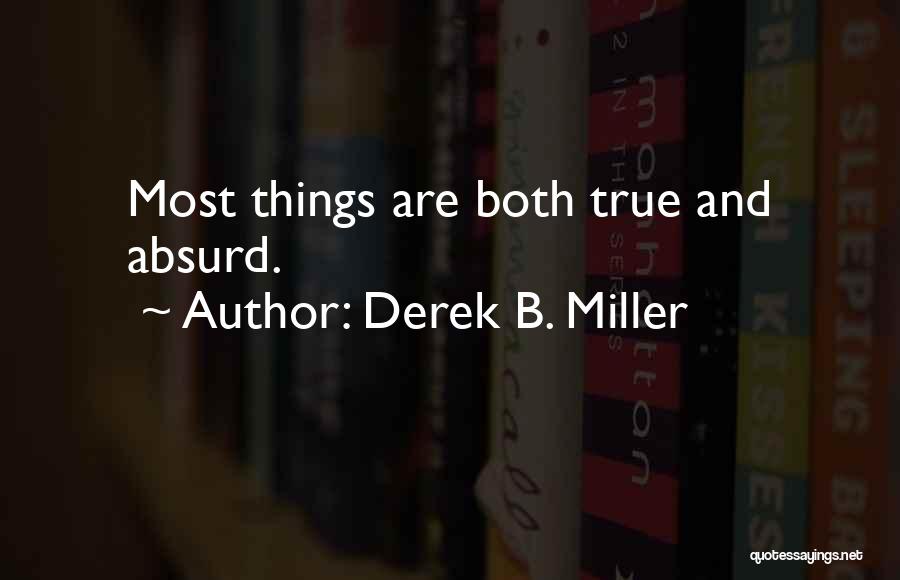 Derek B. Miller Quotes: Most Things Are Both True And Absurd.