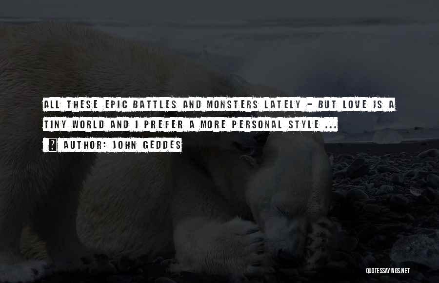 John Geddes Quotes: All These Epic Battles And Monsters Lately - But Love Is A Tiny World And I Prefer A More Personal