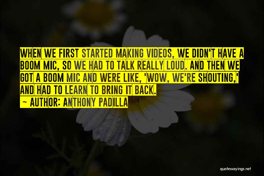 Anthony Padilla Quotes: When We First Started Making Videos, We Didn't Have A Boom Mic, So We Had To Talk Really Loud. And