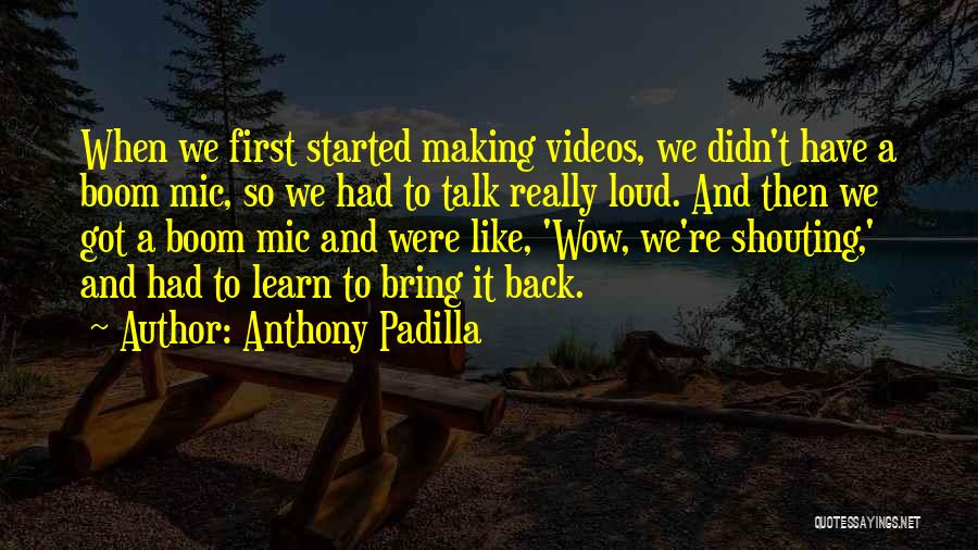 Anthony Padilla Quotes: When We First Started Making Videos, We Didn't Have A Boom Mic, So We Had To Talk Really Loud. And