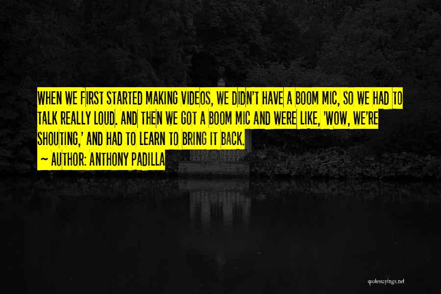 Anthony Padilla Quotes: When We First Started Making Videos, We Didn't Have A Boom Mic, So We Had To Talk Really Loud. And