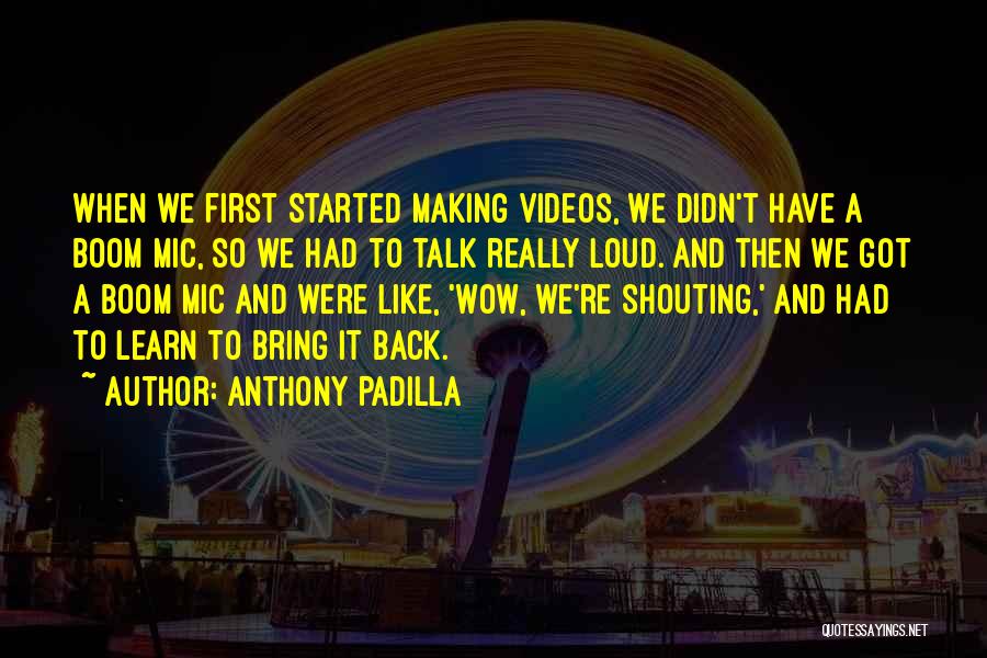 Anthony Padilla Quotes: When We First Started Making Videos, We Didn't Have A Boom Mic, So We Had To Talk Really Loud. And