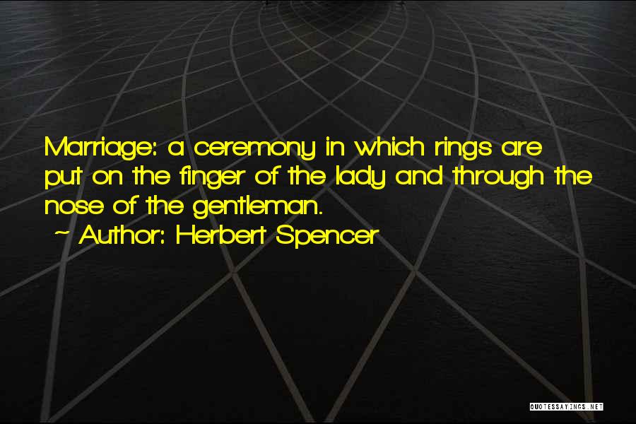Herbert Spencer Quotes: Marriage: A Ceremony In Which Rings Are Put On The Finger Of The Lady And Through The Nose Of The