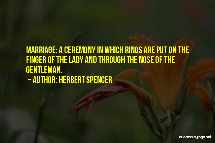 Herbert Spencer Quotes: Marriage: A Ceremony In Which Rings Are Put On The Finger Of The Lady And Through The Nose Of The