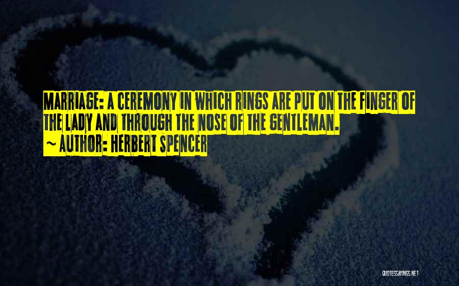 Herbert Spencer Quotes: Marriage: A Ceremony In Which Rings Are Put On The Finger Of The Lady And Through The Nose Of The