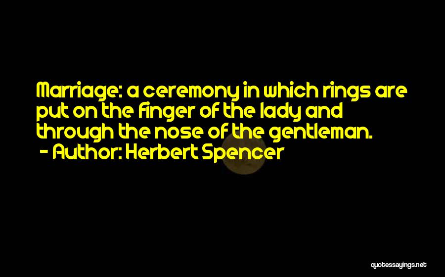 Herbert Spencer Quotes: Marriage: A Ceremony In Which Rings Are Put On The Finger Of The Lady And Through The Nose Of The