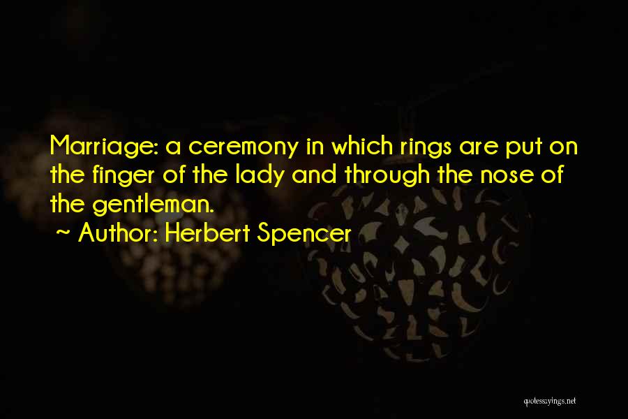 Herbert Spencer Quotes: Marriage: A Ceremony In Which Rings Are Put On The Finger Of The Lady And Through The Nose Of The