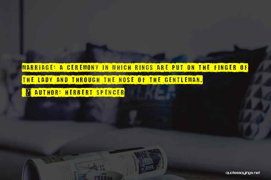 Herbert Spencer Quotes: Marriage: A Ceremony In Which Rings Are Put On The Finger Of The Lady And Through The Nose Of The