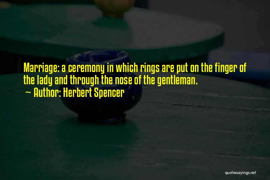 Herbert Spencer Quotes: Marriage: A Ceremony In Which Rings Are Put On The Finger Of The Lady And Through The Nose Of The