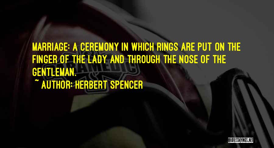 Herbert Spencer Quotes: Marriage: A Ceremony In Which Rings Are Put On The Finger Of The Lady And Through The Nose Of The