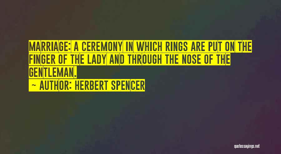 Herbert Spencer Quotes: Marriage: A Ceremony In Which Rings Are Put On The Finger Of The Lady And Through The Nose Of The