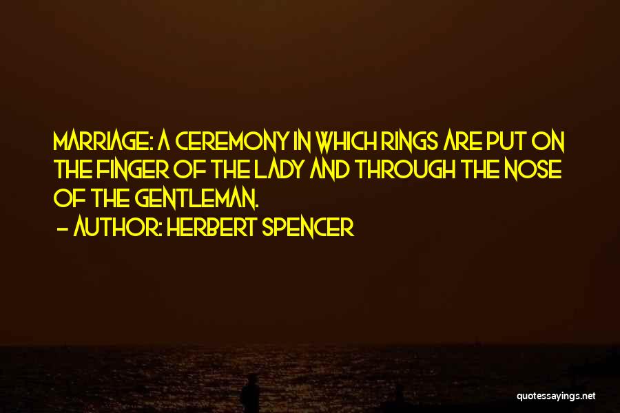 Herbert Spencer Quotes: Marriage: A Ceremony In Which Rings Are Put On The Finger Of The Lady And Through The Nose Of The