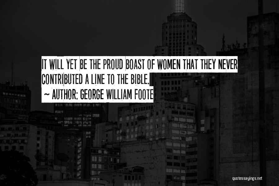 George William Foote Quotes: It Will Yet Be The Proud Boast Of Women That They Never Contributed A Line To The Bible.