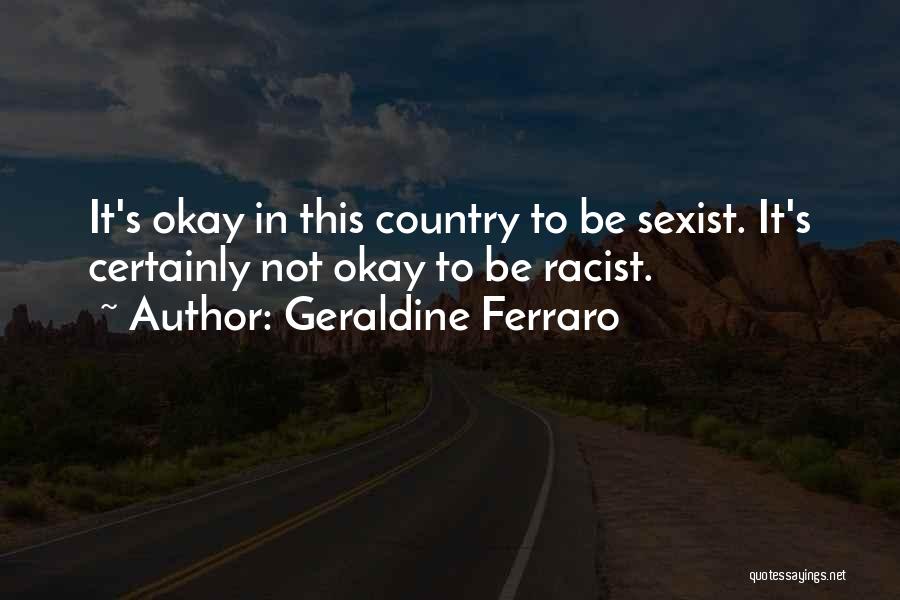 Geraldine Ferraro Quotes: It's Okay In This Country To Be Sexist. It's Certainly Not Okay To Be Racist.