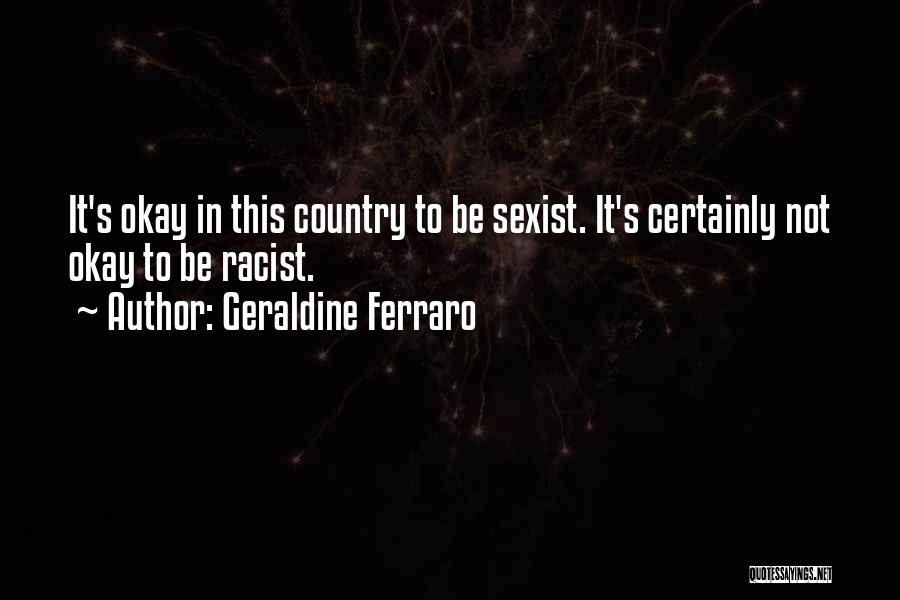 Geraldine Ferraro Quotes: It's Okay In This Country To Be Sexist. It's Certainly Not Okay To Be Racist.