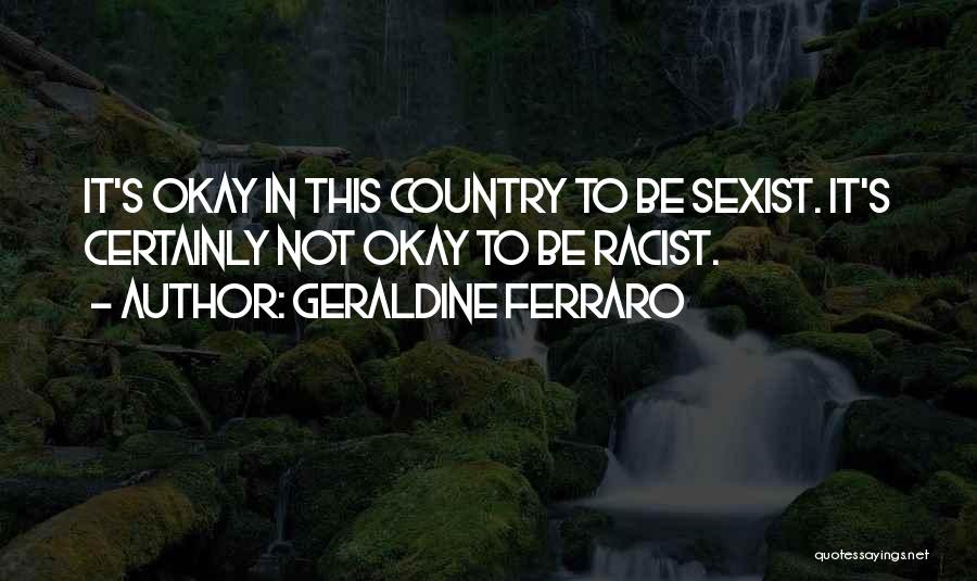 Geraldine Ferraro Quotes: It's Okay In This Country To Be Sexist. It's Certainly Not Okay To Be Racist.