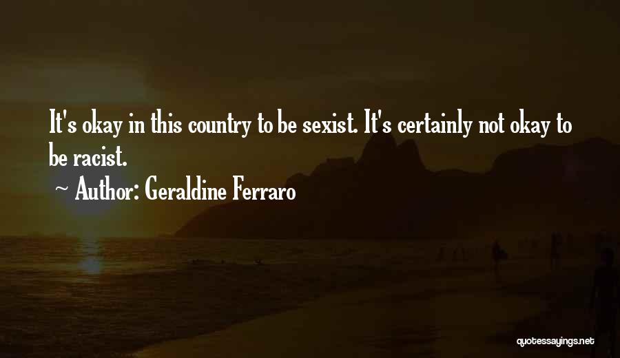 Geraldine Ferraro Quotes: It's Okay In This Country To Be Sexist. It's Certainly Not Okay To Be Racist.